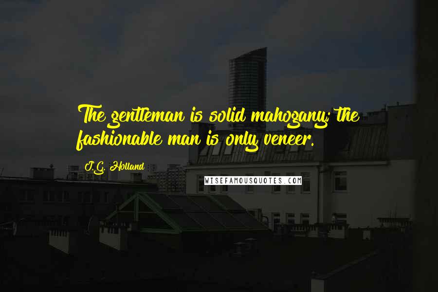 J.G. Holland Quotes: The gentleman is solid mahogany; the fashionable man is only veneer.