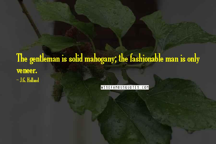 J.G. Holland Quotes: The gentleman is solid mahogany; the fashionable man is only veneer.