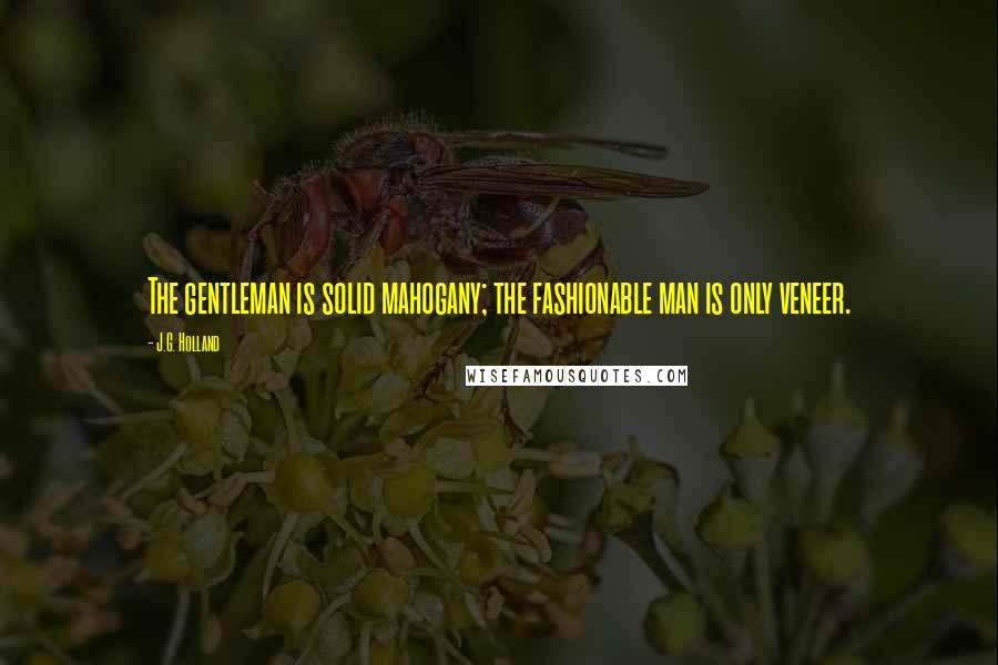 J.G. Holland Quotes: The gentleman is solid mahogany; the fashionable man is only veneer.