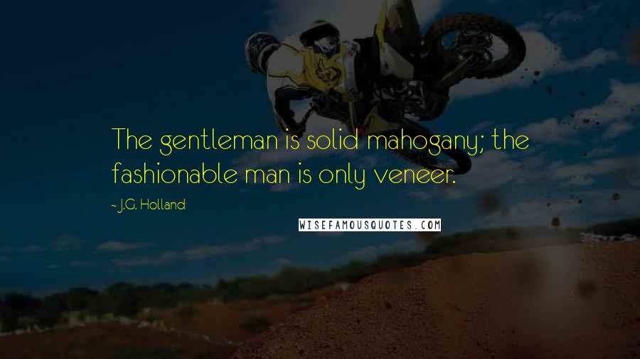 J.G. Holland Quotes: The gentleman is solid mahogany; the fashionable man is only veneer.