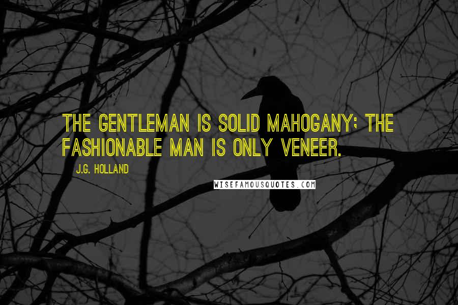 J.G. Holland Quotes: The gentleman is solid mahogany; the fashionable man is only veneer.