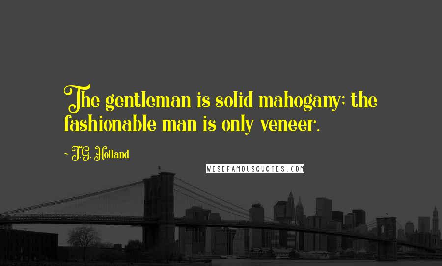 J.G. Holland Quotes: The gentleman is solid mahogany; the fashionable man is only veneer.