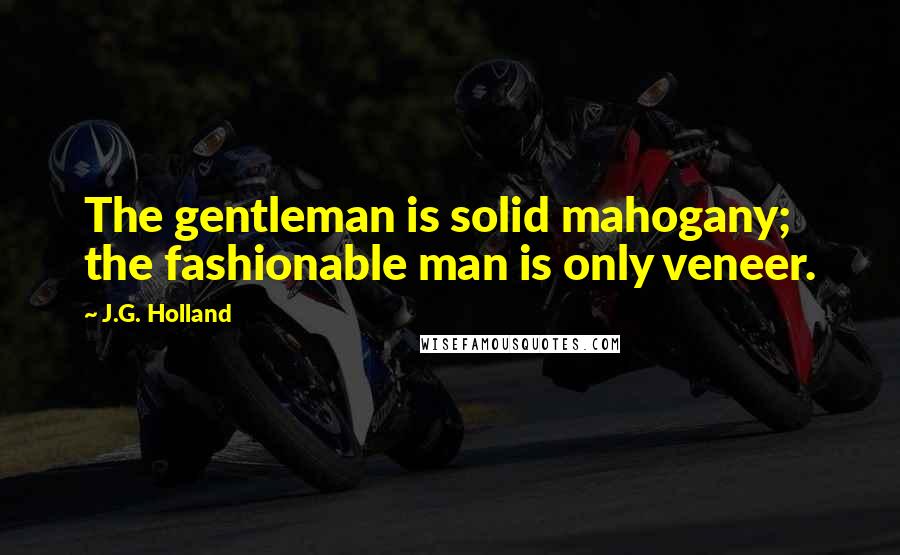 J.G. Holland Quotes: The gentleman is solid mahogany; the fashionable man is only veneer.