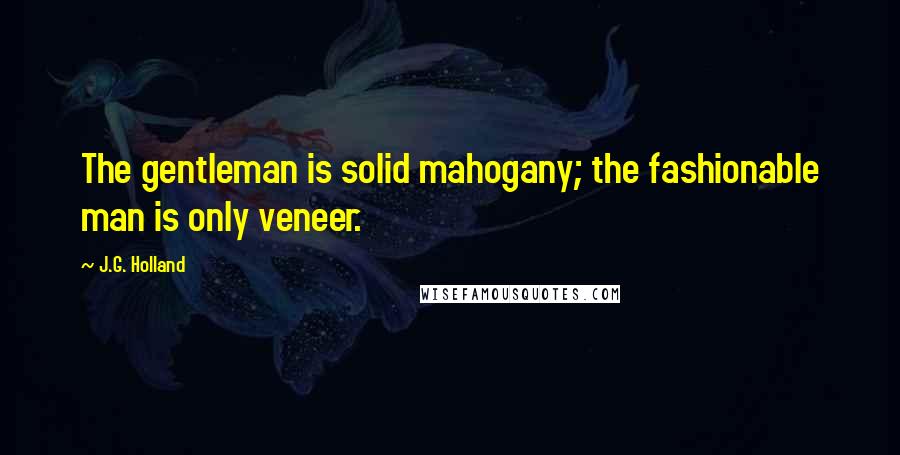 J.G. Holland Quotes: The gentleman is solid mahogany; the fashionable man is only veneer.