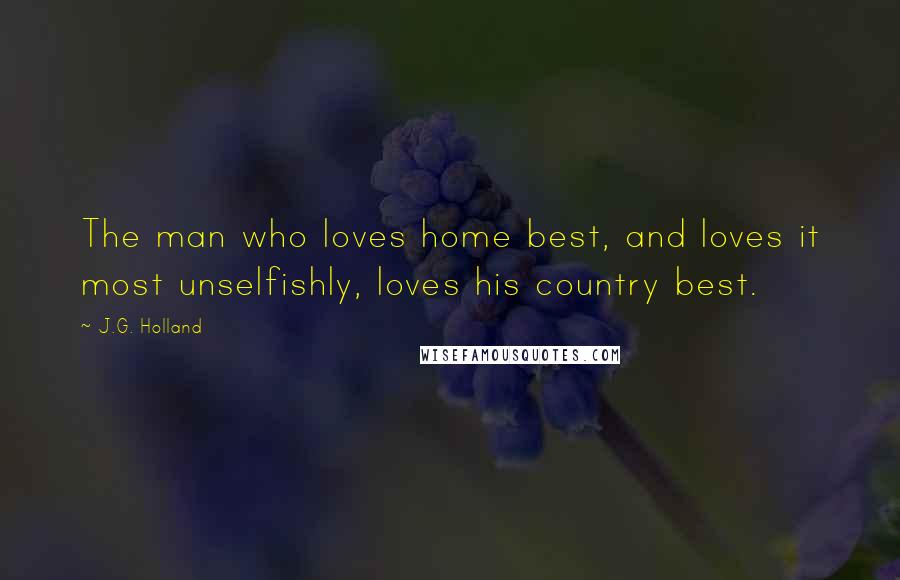 J.G. Holland Quotes: The man who loves home best, and loves it most unselfishly, loves his country best.