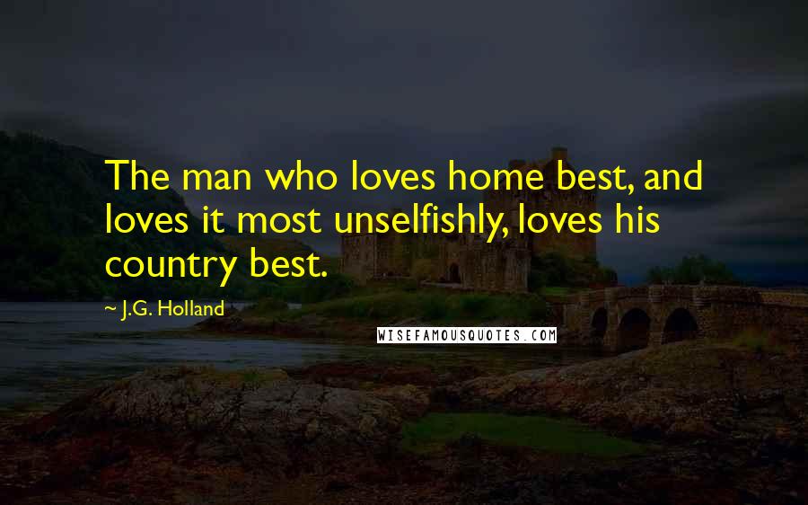 J.G. Holland Quotes: The man who loves home best, and loves it most unselfishly, loves his country best.