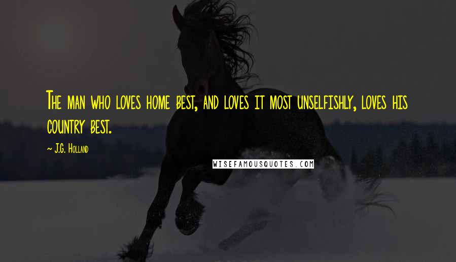 J.G. Holland Quotes: The man who loves home best, and loves it most unselfishly, loves his country best.