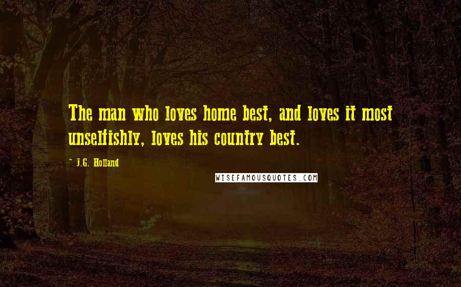 J.G. Holland Quotes: The man who loves home best, and loves it most unselfishly, loves his country best.