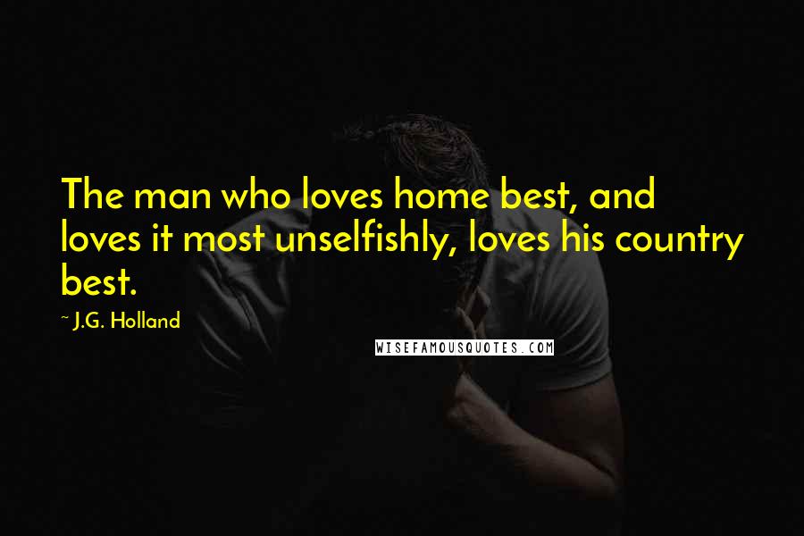 J.G. Holland Quotes: The man who loves home best, and loves it most unselfishly, loves his country best.