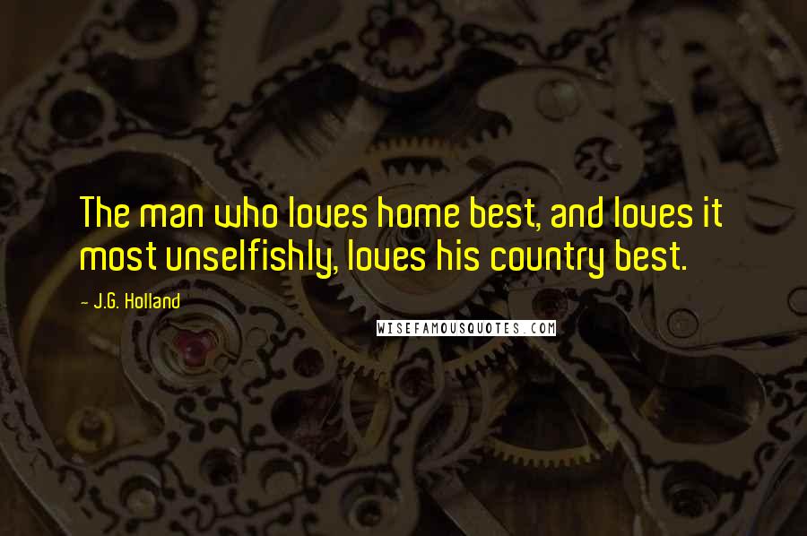 J.G. Holland Quotes: The man who loves home best, and loves it most unselfishly, loves his country best.