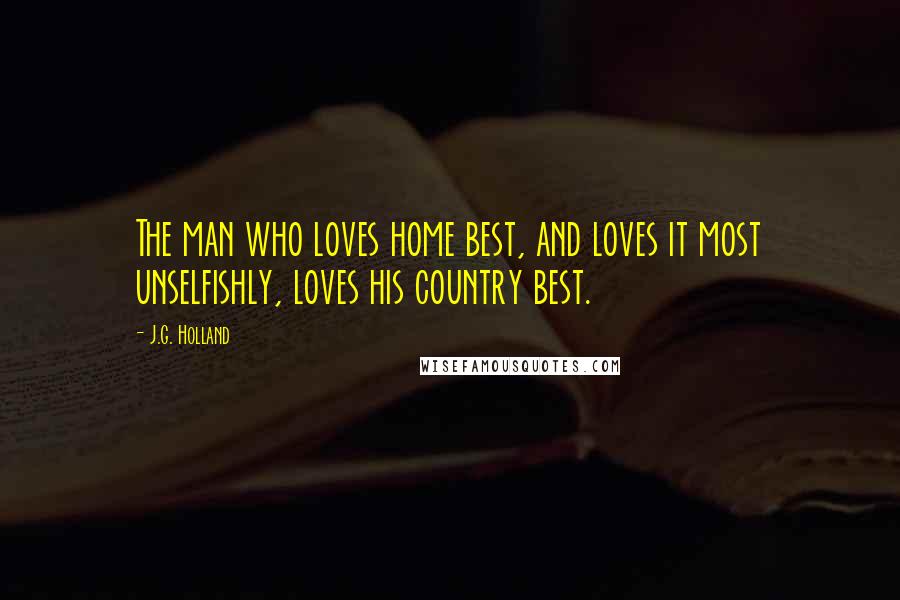J.G. Holland Quotes: The man who loves home best, and loves it most unselfishly, loves his country best.