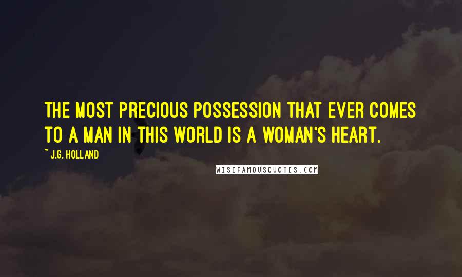 J.G. Holland Quotes: The most precious possession that ever comes to a man in this world is a woman's heart.