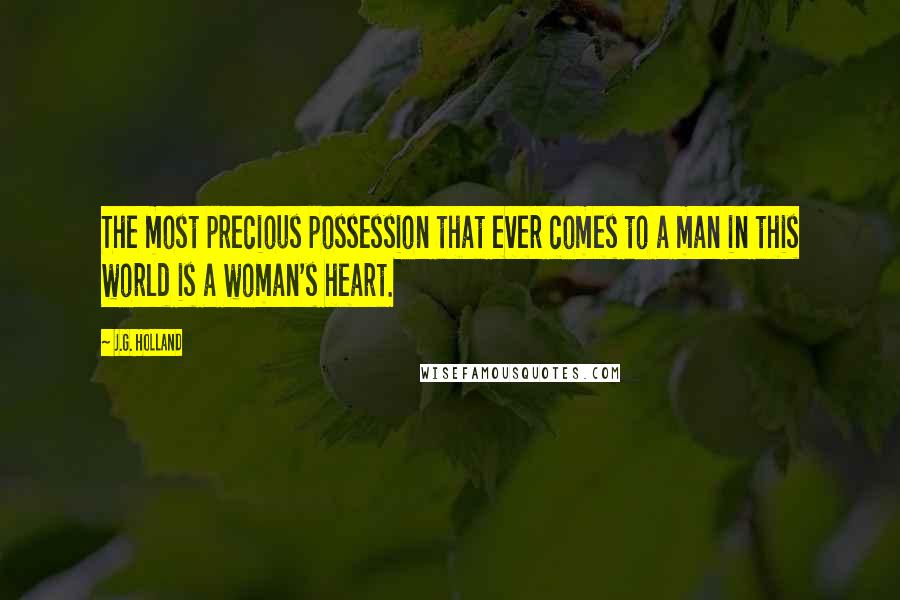 J.G. Holland Quotes: The most precious possession that ever comes to a man in this world is a woman's heart.