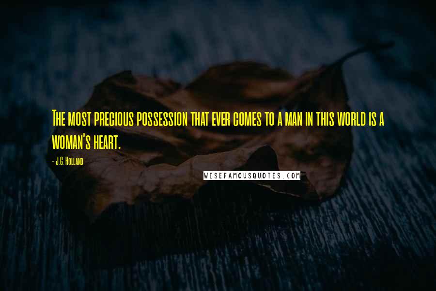 J.G. Holland Quotes: The most precious possession that ever comes to a man in this world is a woman's heart.