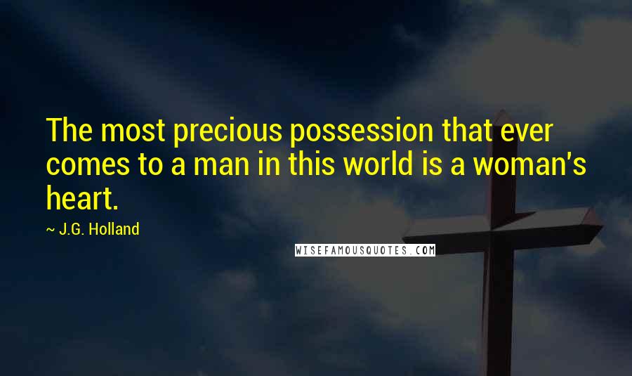 J.G. Holland Quotes: The most precious possession that ever comes to a man in this world is a woman's heart.