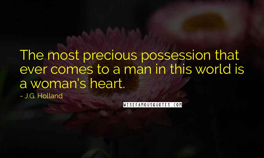 J.G. Holland Quotes: The most precious possession that ever comes to a man in this world is a woman's heart.