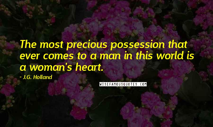 J.G. Holland Quotes: The most precious possession that ever comes to a man in this world is a woman's heart.