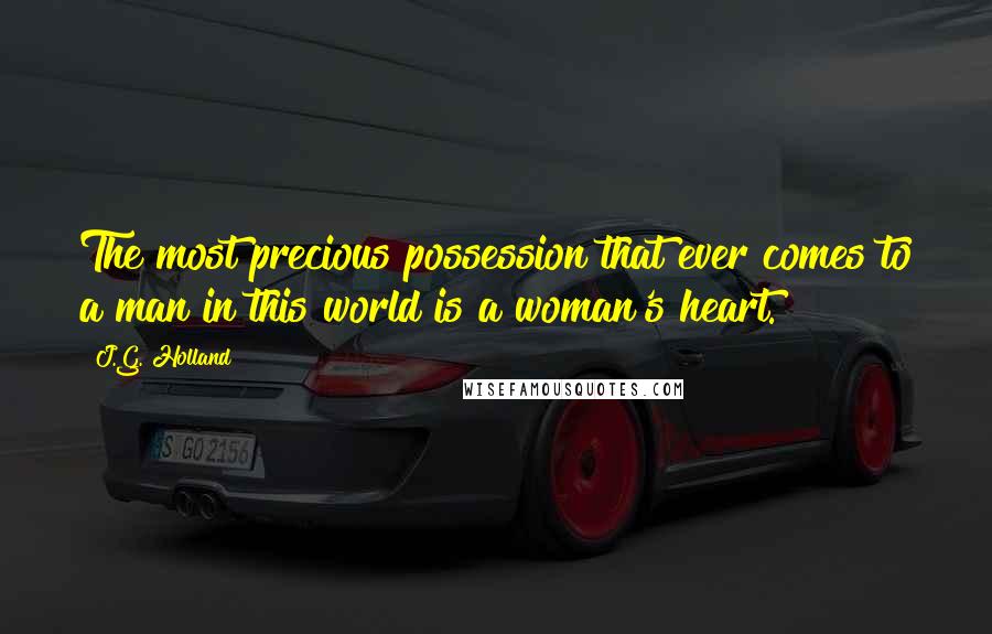 J.G. Holland Quotes: The most precious possession that ever comes to a man in this world is a woman's heart.