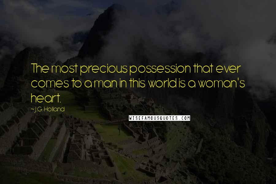 J.G. Holland Quotes: The most precious possession that ever comes to a man in this world is a woman's heart.