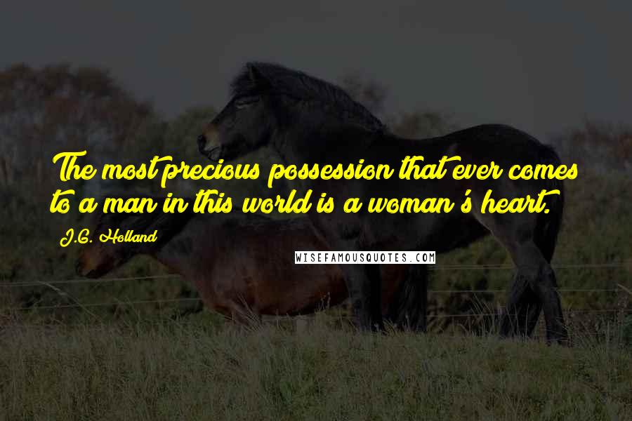 J.G. Holland Quotes: The most precious possession that ever comes to a man in this world is a woman's heart.