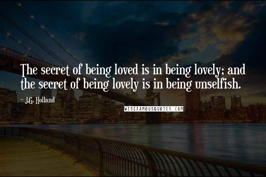J.G. Holland Quotes: The secret of being loved is in being lovely; and the secret of being lovely is in being unselfish.