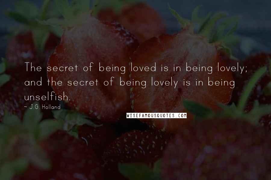 J.G. Holland Quotes: The secret of being loved is in being lovely; and the secret of being lovely is in being unselfish.