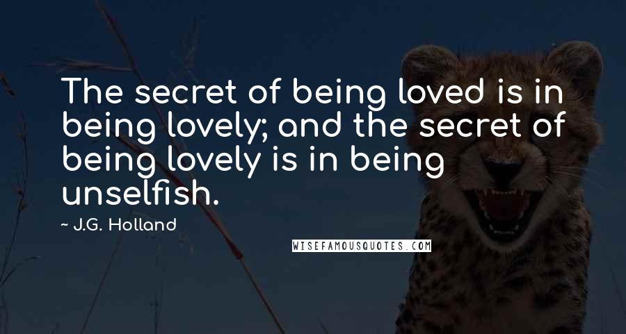 J.G. Holland Quotes: The secret of being loved is in being lovely; and the secret of being lovely is in being unselfish.