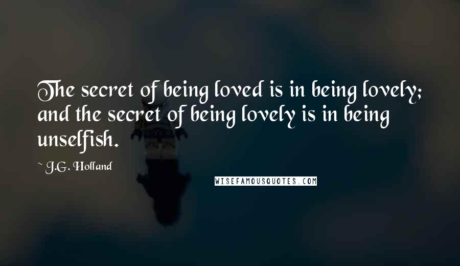 J.G. Holland Quotes: The secret of being loved is in being lovely; and the secret of being lovely is in being unselfish.