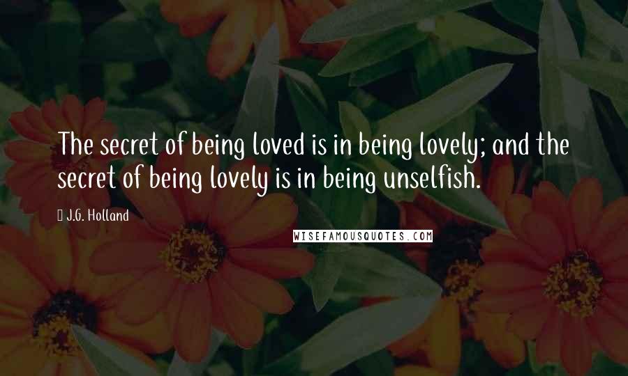 J.G. Holland Quotes: The secret of being loved is in being lovely; and the secret of being lovely is in being unselfish.