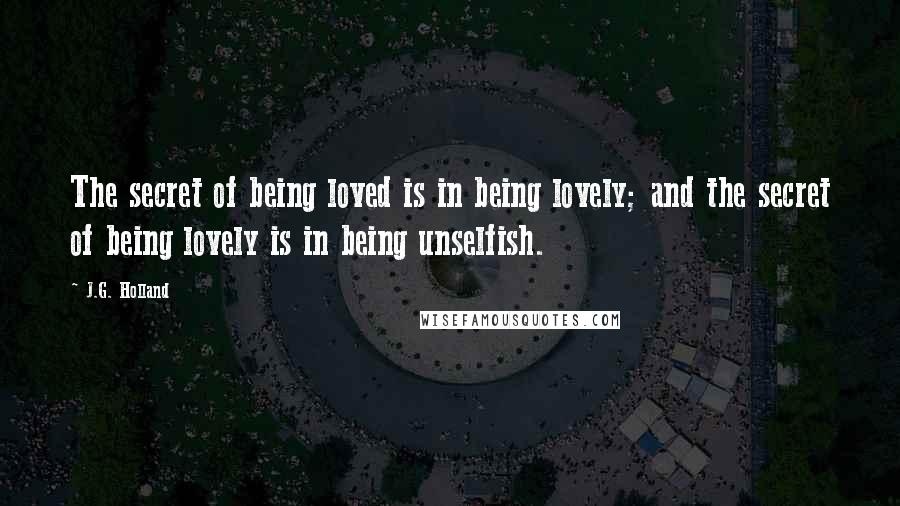 J.G. Holland Quotes: The secret of being loved is in being lovely; and the secret of being lovely is in being unselfish.