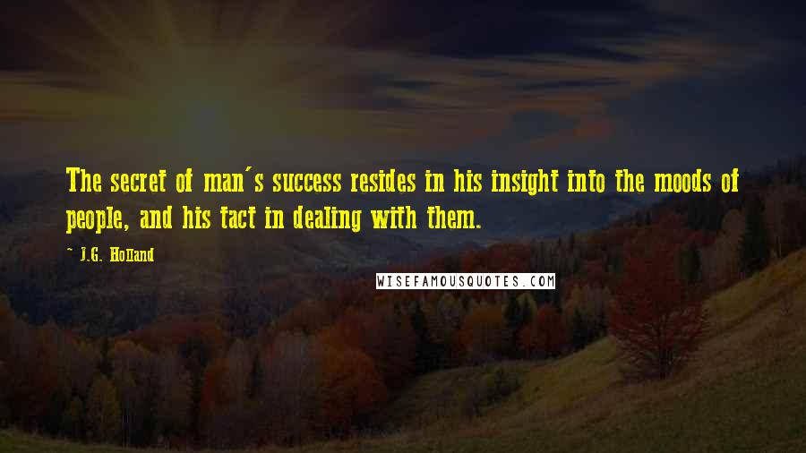 J.G. Holland Quotes: The secret of man's success resides in his insight into the moods of people, and his tact in dealing with them.