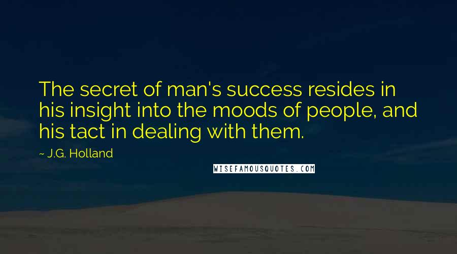 J.G. Holland Quotes: The secret of man's success resides in his insight into the moods of people, and his tact in dealing with them.
