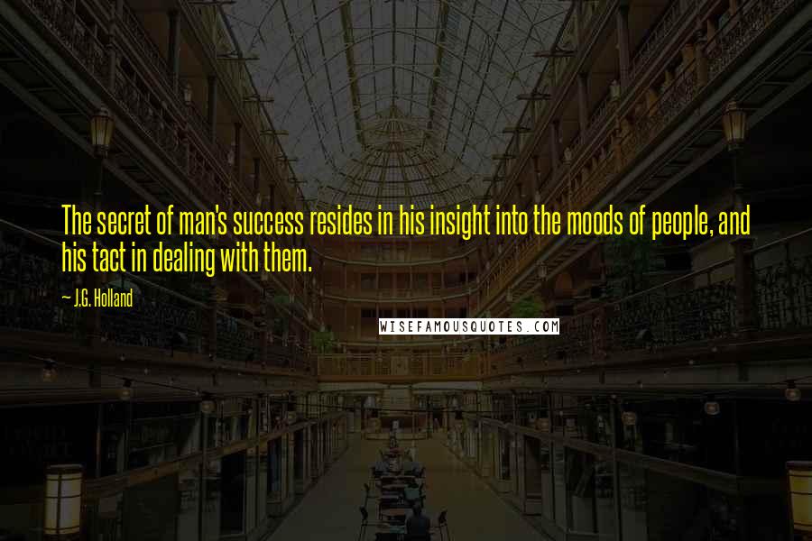 J.G. Holland Quotes: The secret of man's success resides in his insight into the moods of people, and his tact in dealing with them.