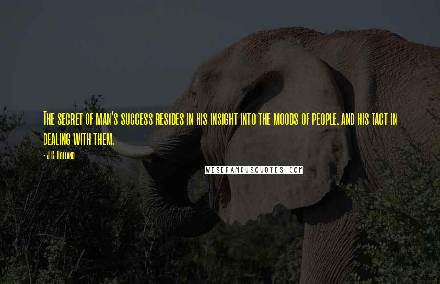 J.G. Holland Quotes: The secret of man's success resides in his insight into the moods of people, and his tact in dealing with them.