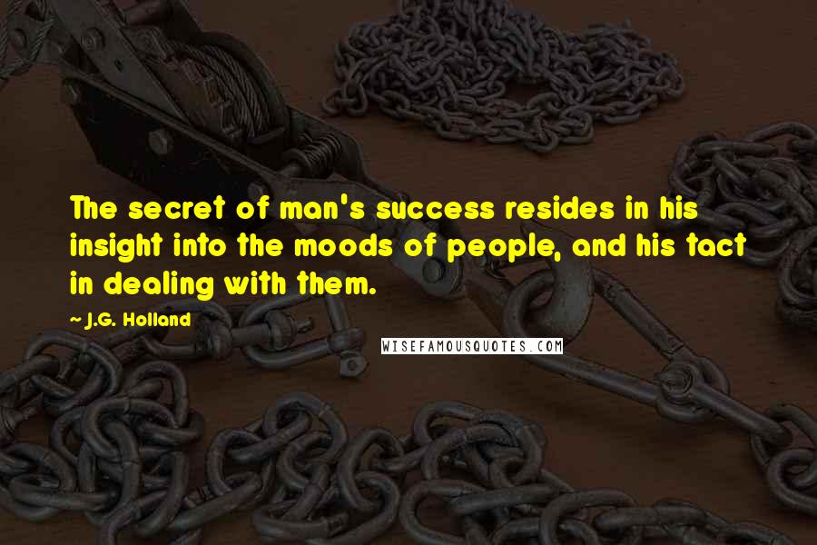 J.G. Holland Quotes: The secret of man's success resides in his insight into the moods of people, and his tact in dealing with them.