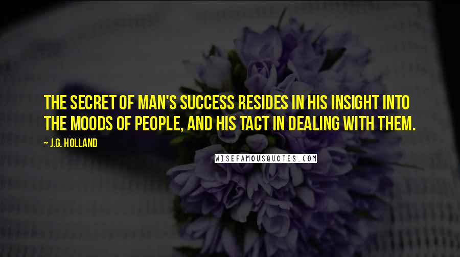 J.G. Holland Quotes: The secret of man's success resides in his insight into the moods of people, and his tact in dealing with them.
