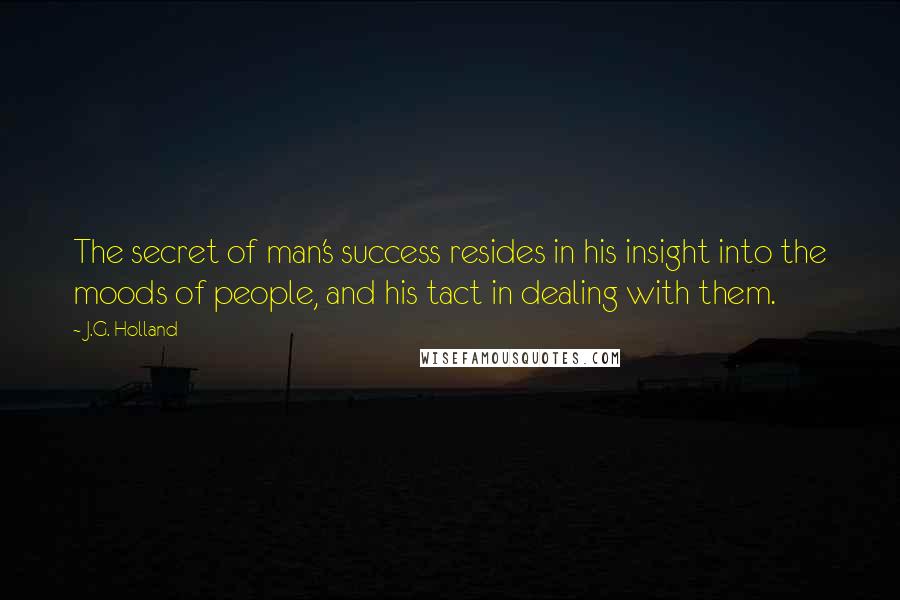 J.G. Holland Quotes: The secret of man's success resides in his insight into the moods of people, and his tact in dealing with them.