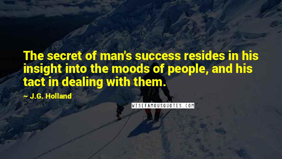 J.G. Holland Quotes: The secret of man's success resides in his insight into the moods of people, and his tact in dealing with them.