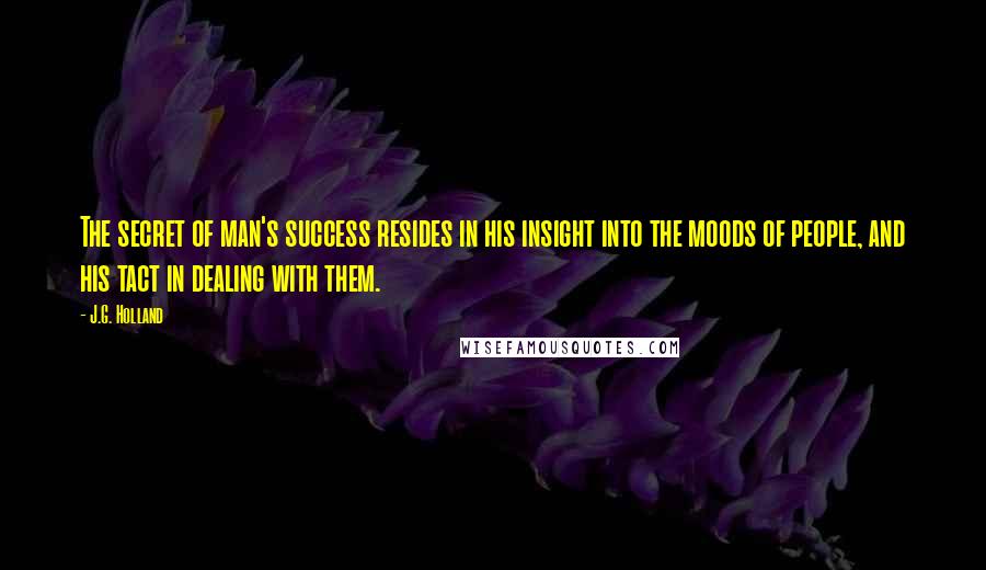 J.G. Holland Quotes: The secret of man's success resides in his insight into the moods of people, and his tact in dealing with them.