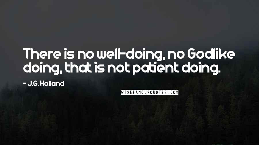J.G. Holland Quotes: There is no well-doing, no Godlike doing, that is not patient doing.