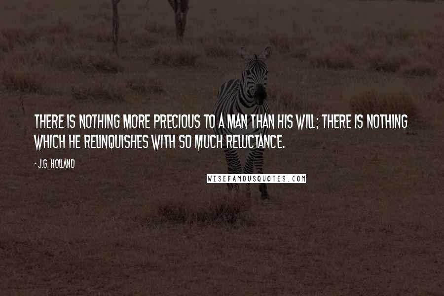 J.G. Holland Quotes: There is nothing more precious to a man than his will; there is nothing which he relinquishes with so much reluctance.