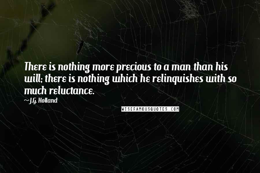J.G. Holland Quotes: There is nothing more precious to a man than his will; there is nothing which he relinquishes with so much reluctance.