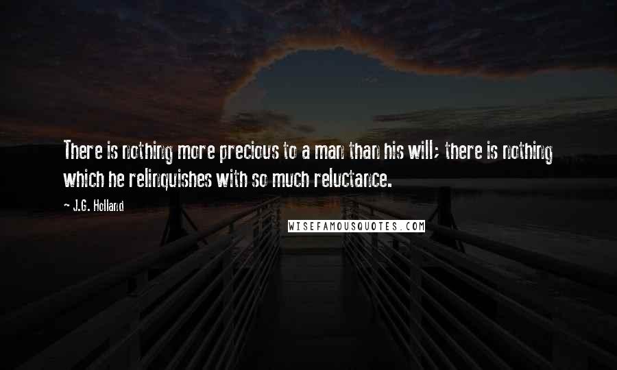 J.G. Holland Quotes: There is nothing more precious to a man than his will; there is nothing which he relinquishes with so much reluctance.