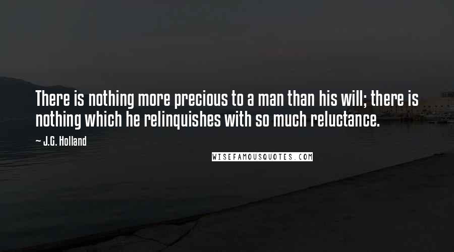 J.G. Holland Quotes: There is nothing more precious to a man than his will; there is nothing which he relinquishes with so much reluctance.