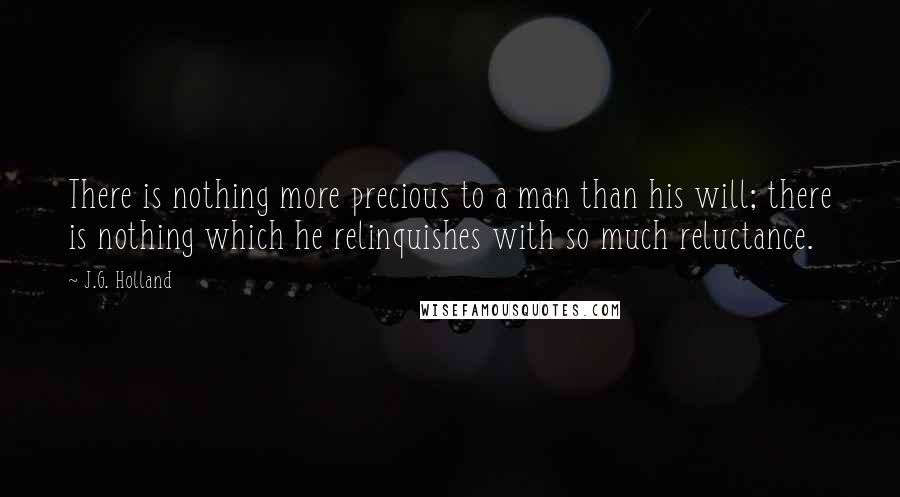 J.G. Holland Quotes: There is nothing more precious to a man than his will; there is nothing which he relinquishes with so much reluctance.