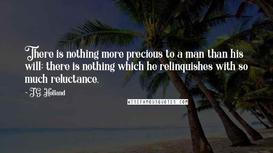 J.G. Holland Quotes: There is nothing more precious to a man than his will; there is nothing which he relinquishes with so much reluctance.