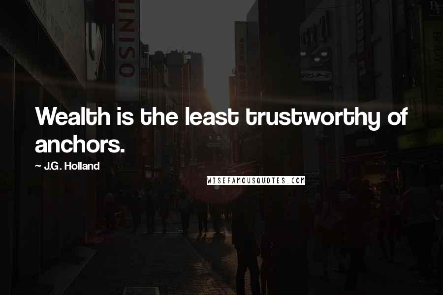 J.G. Holland Quotes: Wealth is the least trustworthy of anchors.