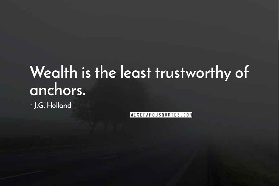 J.G. Holland Quotes: Wealth is the least trustworthy of anchors.