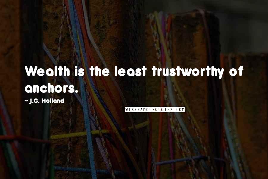 J.G. Holland Quotes: Wealth is the least trustworthy of anchors.