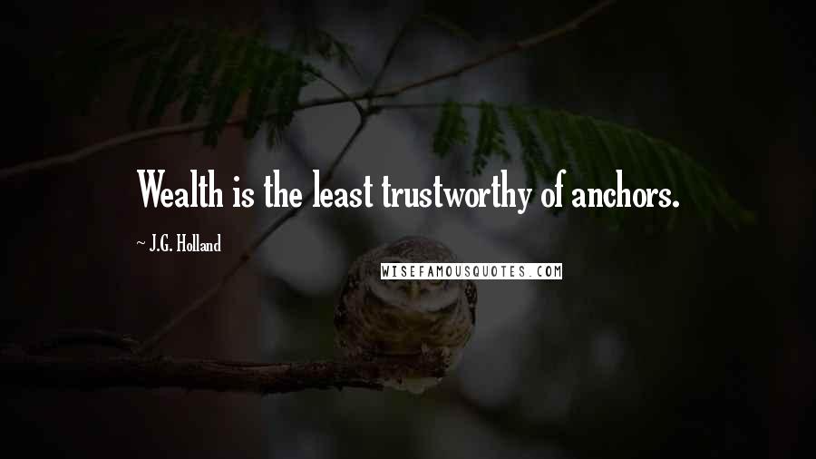 J.G. Holland Quotes: Wealth is the least trustworthy of anchors.